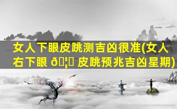 女人下眼皮跳测吉凶很准(女人右下眼 🦊 皮跳预兆吉凶星期)